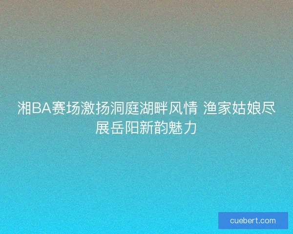 湘BA赛场激扬洞庭湖畔风情 渔家姑娘尽展岳阳新韵魅力